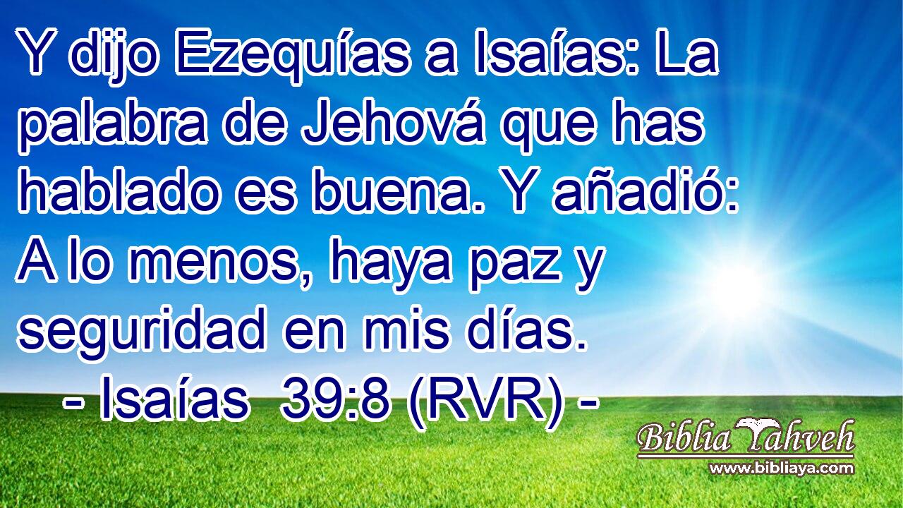 Y dijo Ezequías a Isaías: La palabra de Jehová que has hablado es buena. Y añadió: A lo menos, haya paz y seguridad en mis días.