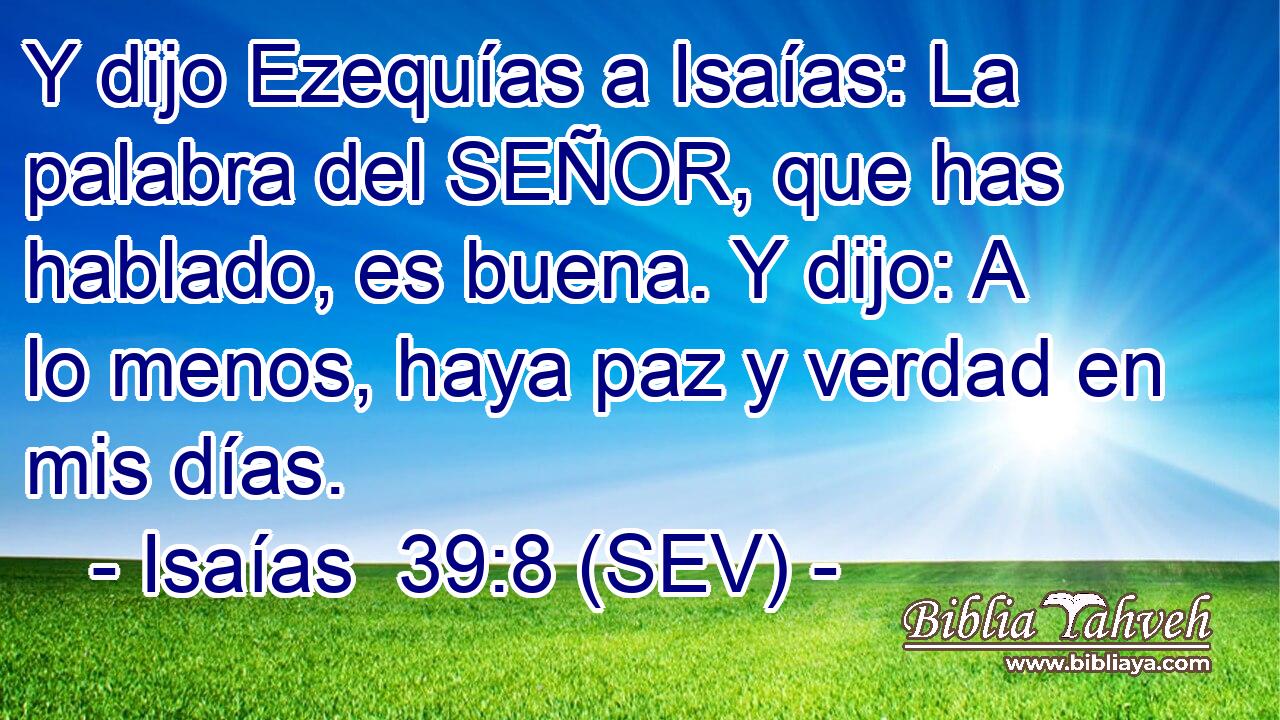 Y dijo Ezequías a Isaías: La palabra del SEÑOR, que has hablado, es buena. Y dijo: A lo menos, haya paz y verdad en mis días.