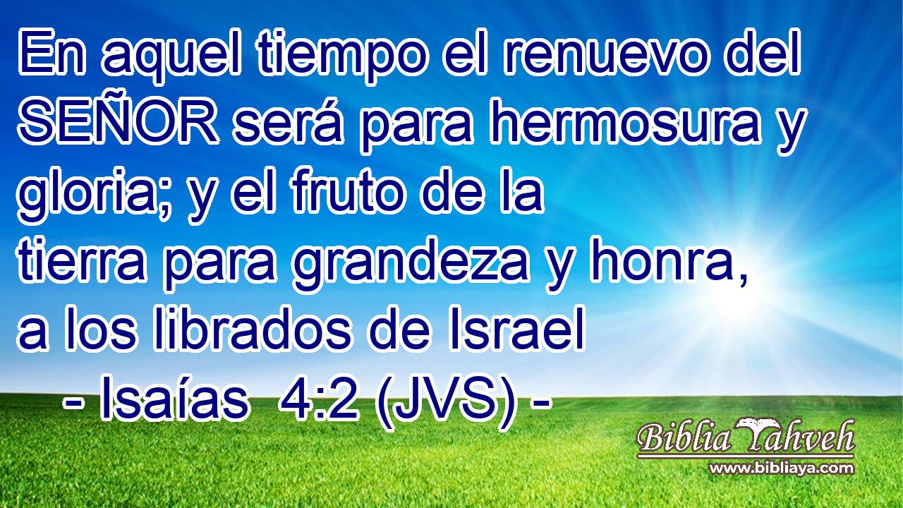 En aquel tiempo el renuevo del SEÑOR será para hermosura y gloria; y el fruto de la tierra para grandeza y honra, a los librados de Israel
