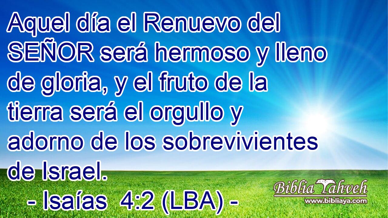 Aquel día el Renuevo del SEÑOR será hermoso y lleno de gloria, y el fruto de la tierra será el orgullo y adorno de los sobrevivientes de Israel.