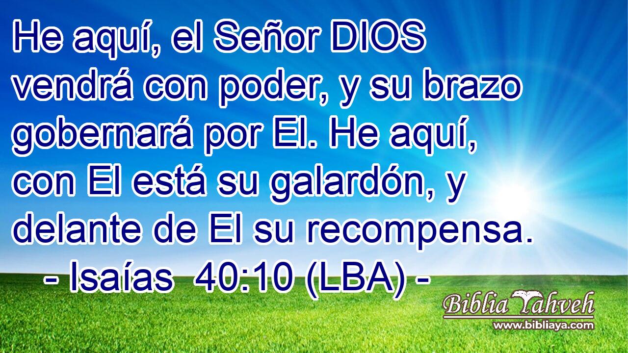 He aquí, el Señor DIOS vendrá con poder, y su brazo gobernará por El. He aquí, con El está su galardón, y delante de El su recompensa.