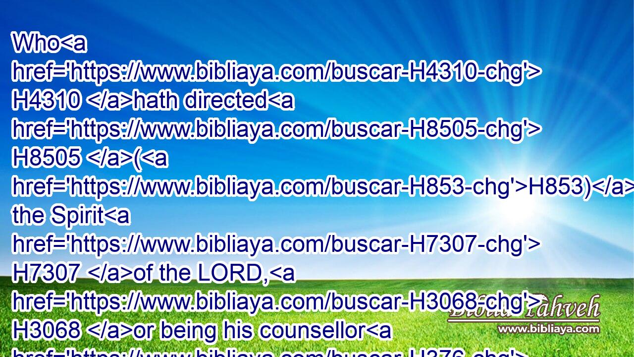Who H4310 hath directed H8505 (H853) the Spirit H7307 of the LORD, H3068 or being his counsellor H376  H6098 hath taught H3045 him?
