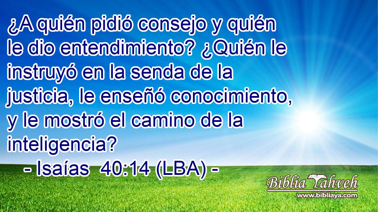 ¿A quién pidió consejo y quién le dio entendimiento? ¿Quién le instruyó en la senda de la justicia, le enseñó conocimiento, y le mostró el camino de la inteligencia?