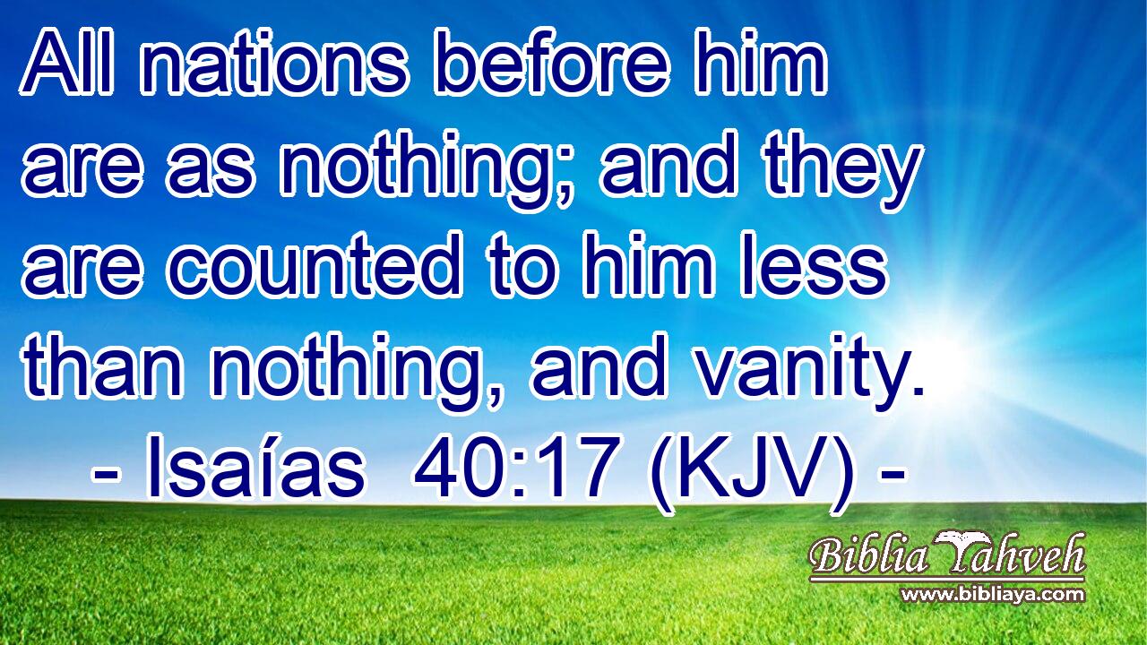 All nations before him are as nothing; and they are counted to him less than nothing, and vanity.