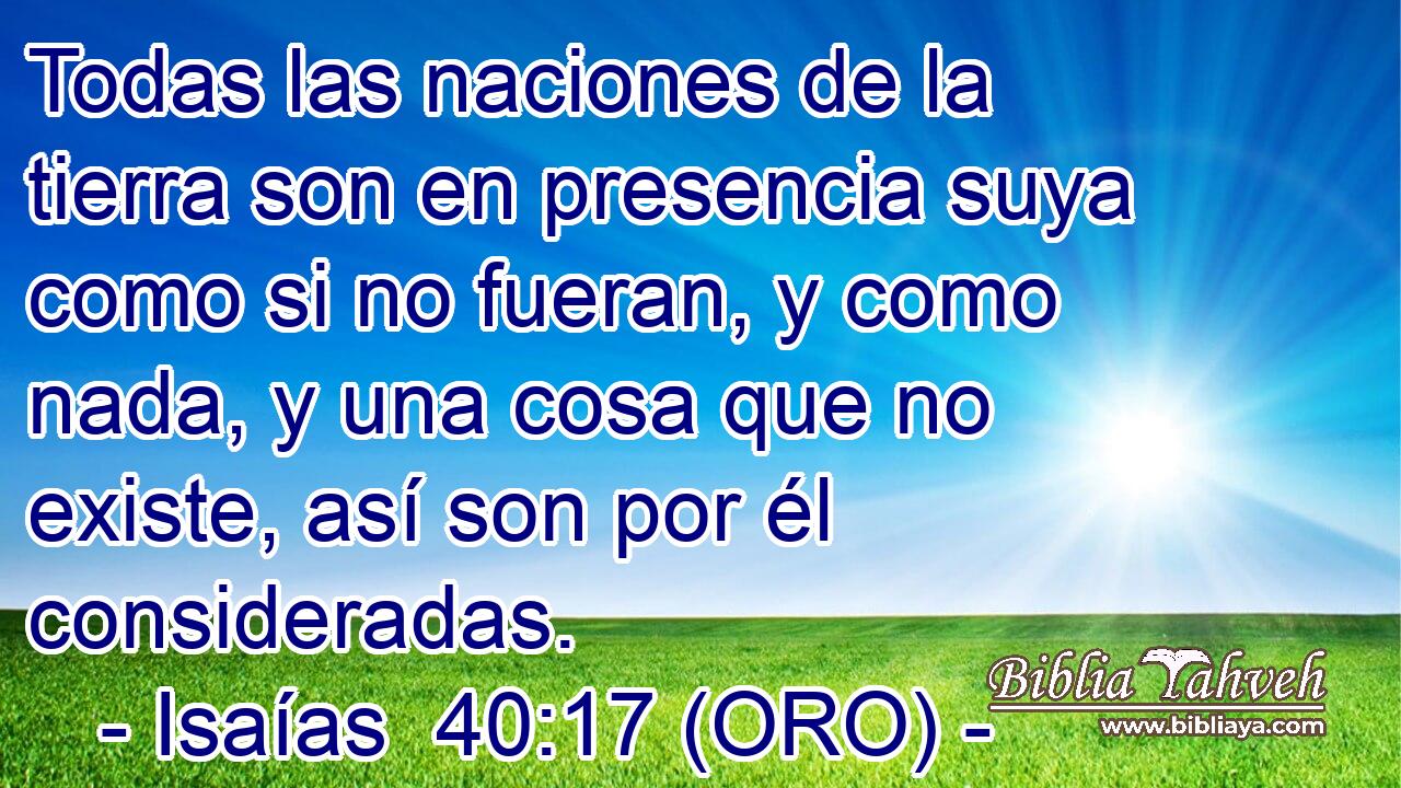  Todas las naciones de la tierra son en presencia suya como si no fueran, y como nada, y una cosa que no existe, así son por él consideradas. 