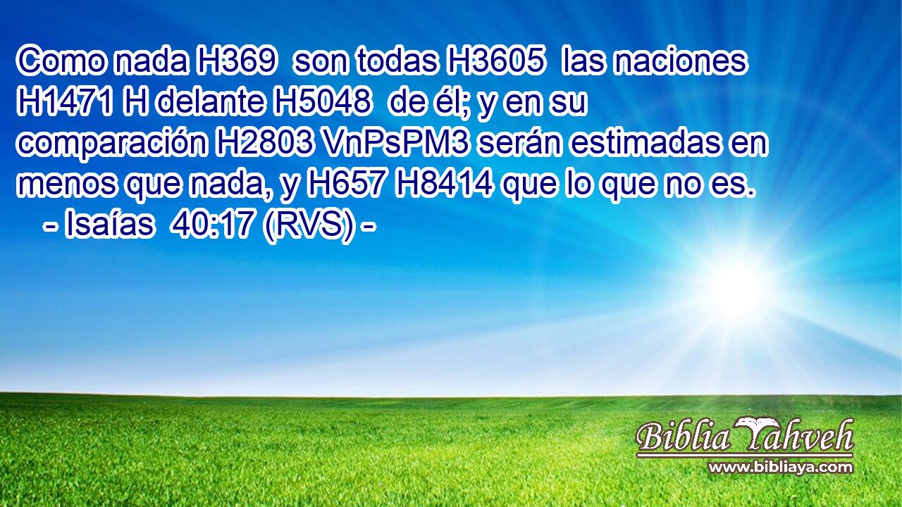Como nada H369  son todas H3605  las naciones H1471 H delante H5048  de él; y en su comparación H2803 VnPsPM3 serán estimadas en menos que nada, y H657 H8414 que lo que no es. 