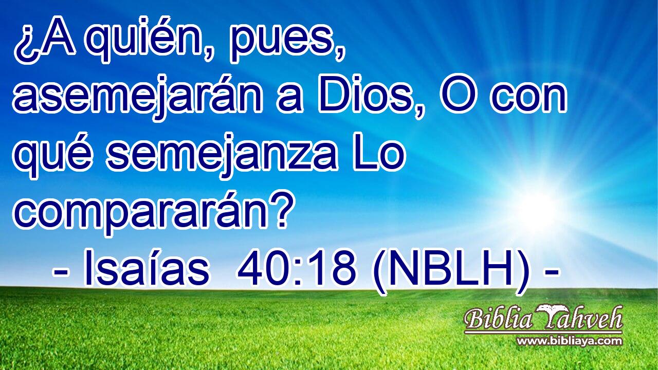  ¿A quién, pues, asemejarán a Dios, O con qué semejanza Lo compararán? 