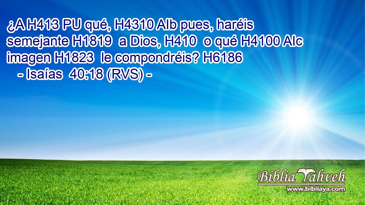 ¿A H413 PU qué, H4310 AIb pues, haréis semejante H1819  a Dios, H410  o qué H4100 AIc imagen H1823  le compondréis? H6186  