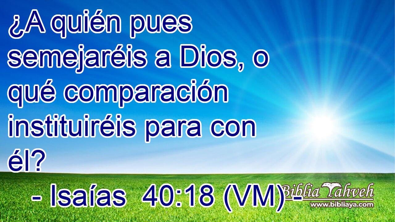  ¿A quién pues semejaréis a Dios, o qué comparación instituiréis para con él? 