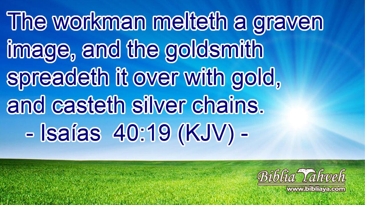The workman melteth a graven image, and the goldsmith spreadeth it over with gold, and casteth silver chains.