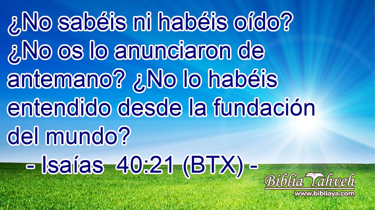 ¿No sabéis ni habéis oído? ¿No os lo anunciaron de antemano? ¿No lo habéis entendido desde la fundación del mundo?