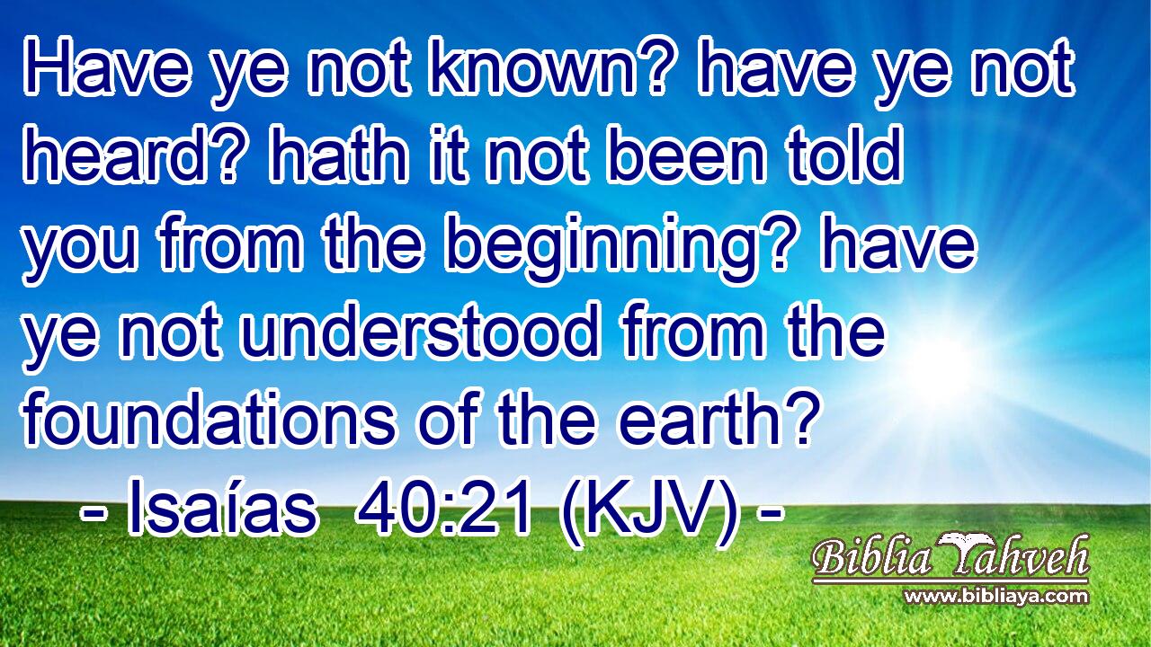 Have ye not known? have ye not heard? hath it not been told you from the beginning? have ye not understood from the foundations of the earth?