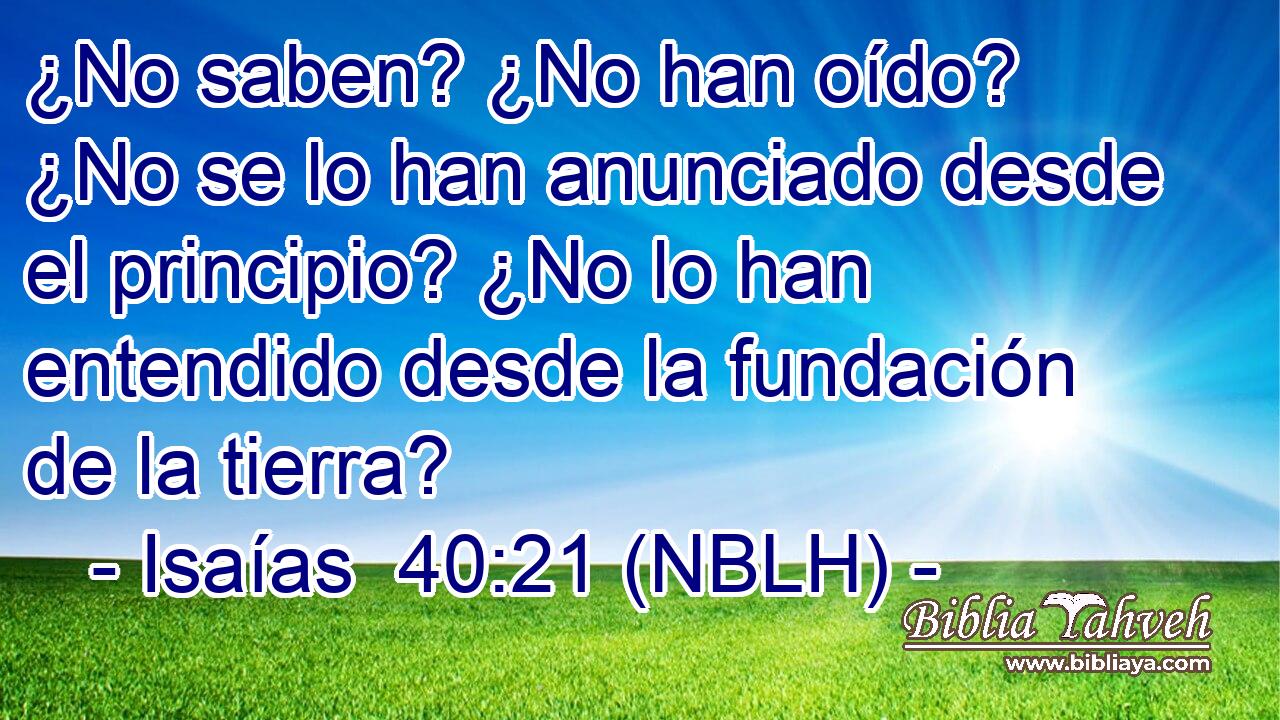  ¿No saben? ¿No han oído? ¿No se lo han anunciado desde el principio? ¿No lo han entendido desde la fundación de la tierra? 