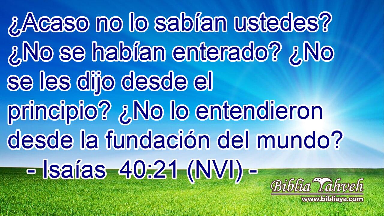 ¿Acaso no lo sabían ustedes? ¿No se habían enterado? ¿No se les dijo desde el principio? ¿No lo entendieron desde la fundación del mundo? 