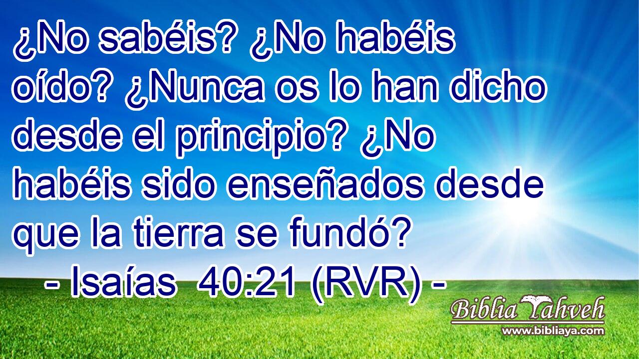 ¿No sabéis? ¿No habéis oído? ¿Nunca os lo han dicho desde el principio? ¿No habéis sido enseñados desde que la tierra se fundó?