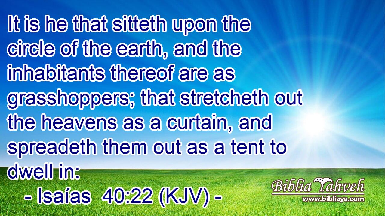 It is he that sitteth upon the circle of the earth, and the inhabitants thereof are as grasshoppers; that stretcheth out the heavens as a curtain, and spreadeth them out as a tent to dwell in: