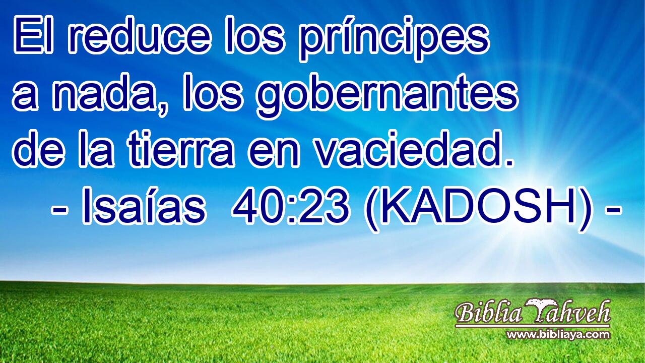  El reduce los príncipes a nada, los gobernantes de la tierra en vaciedad. 