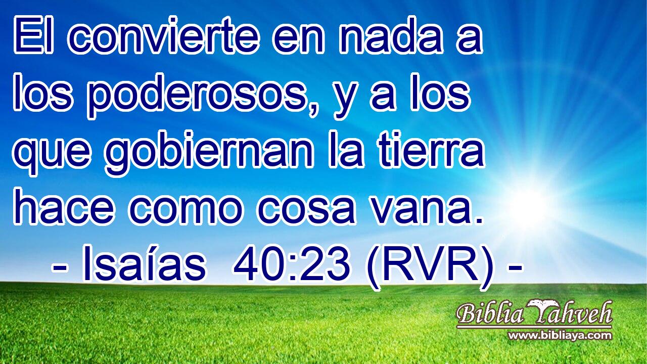 El convierte en nada a los poderosos, y a los que gobiernan la tierra hace como cosa vana.