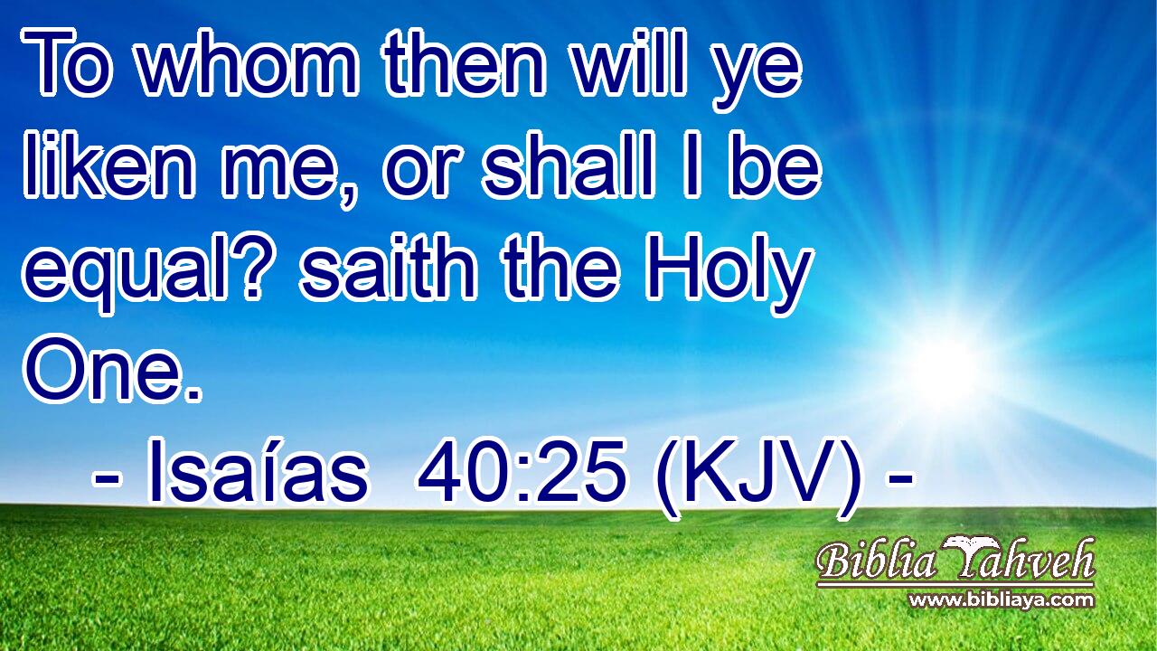 To whom then will ye liken me, or shall I be equal? saith the Holy One.