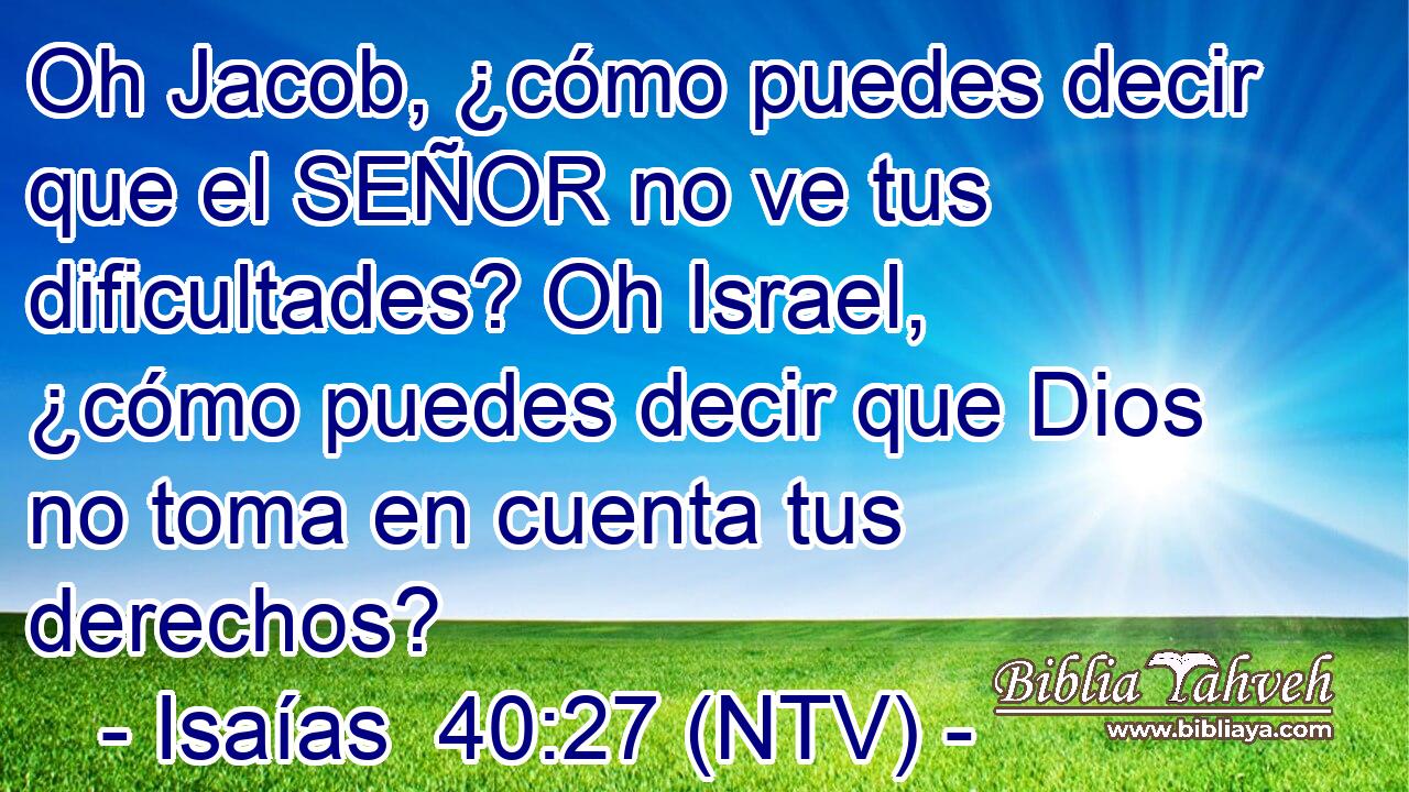 Oh Jacob, ¿cómo puedes decir que el SEÑOR no ve tus dificultades? Oh Israel, ¿cómo puedes decir que Dios no toma en cuenta tus derechos?