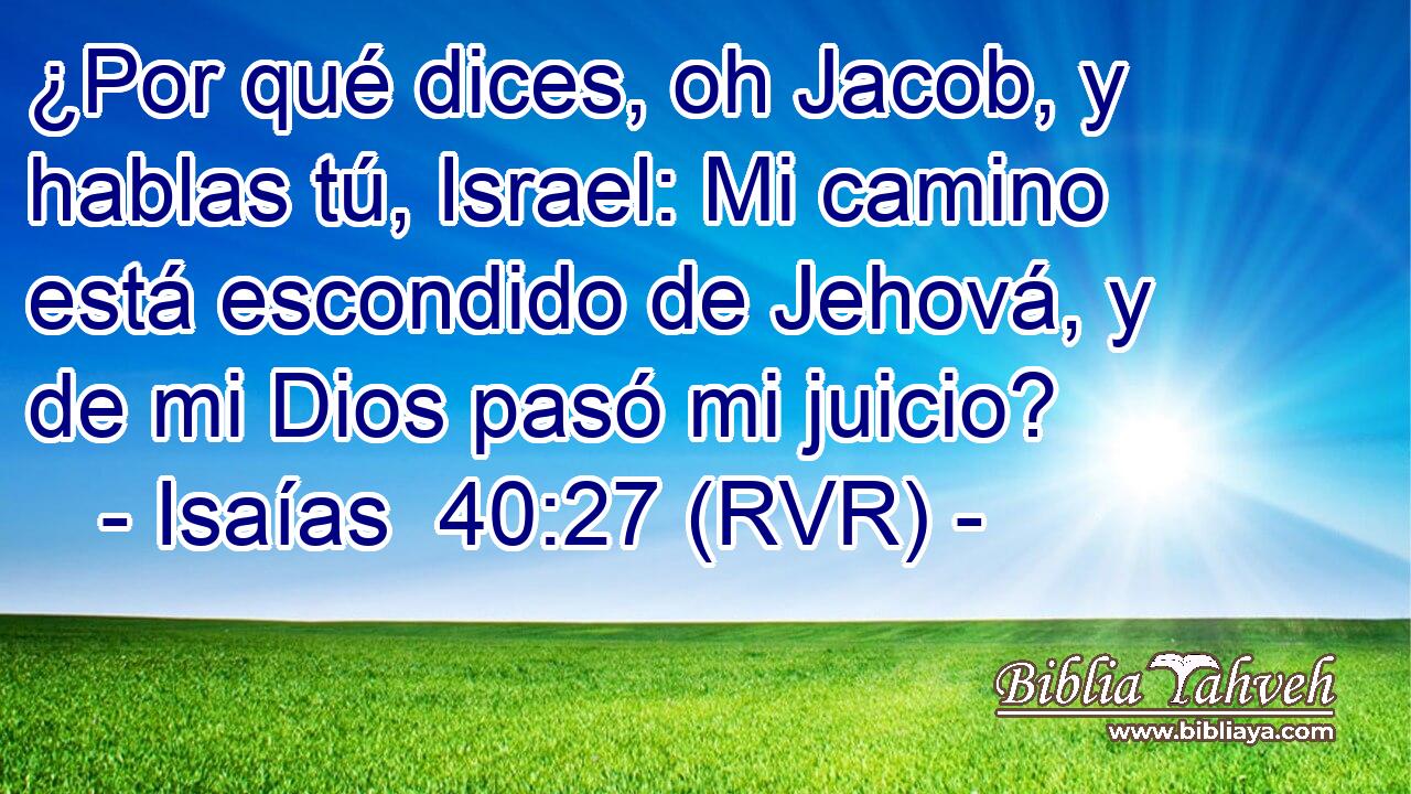 ¿Por qué dices, oh Jacob, y hablas tú, Israel: Mi camino está escondido de Jehová, y de mi Dios pasó mi juicio?