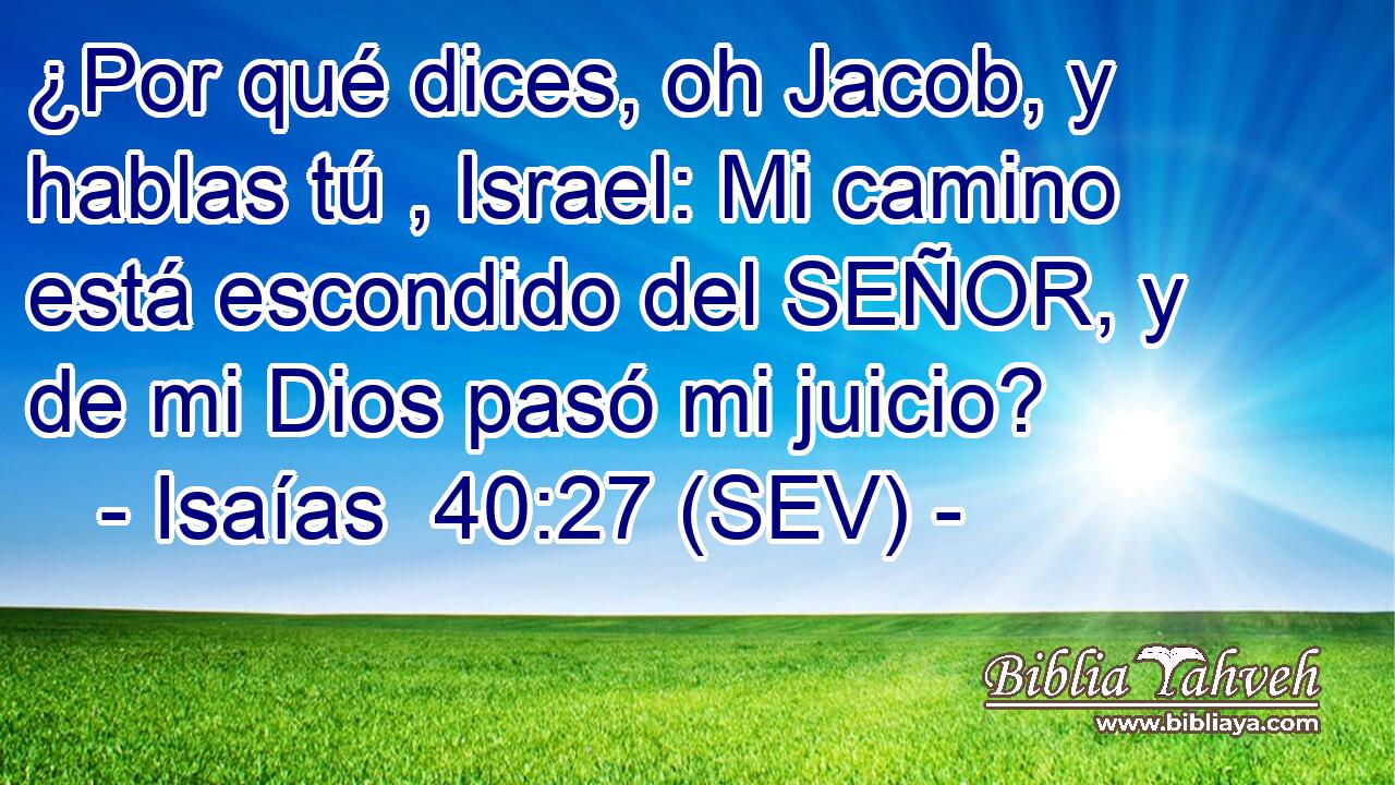 ¿Por qué dices, oh Jacob, y hablas tú , Israel: Mi camino está escondido del SEÑOR, y de mi Dios pasó mi juicio?
