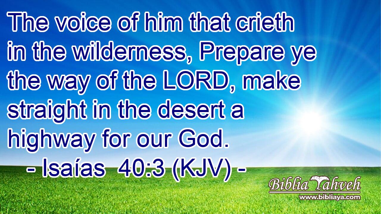 The voice of him that crieth in the wilderness, Prepare ye the way of the LORD, make straight in the desert a highway for our God.