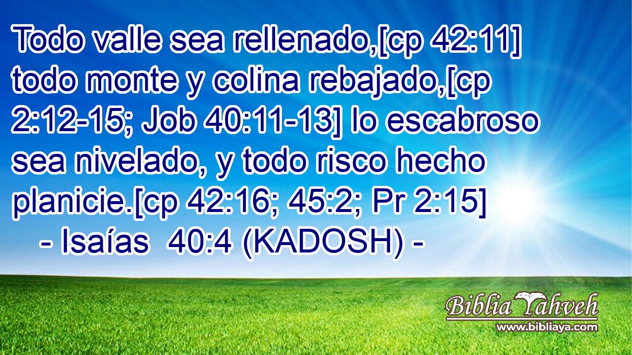  Todo valle sea rellenado,[cp 42:11] todo monte y colina rebajado,[cp 2:12-15; Job 40:11-13] lo escabroso sea nivelado, y todo risco hecho planicie.[cp 42:16; 45:2; Pr 2:15] 