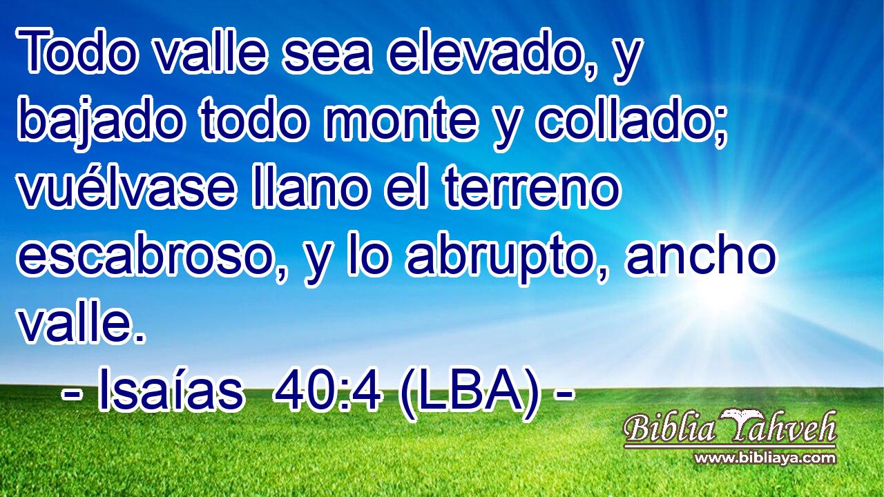 Todo valle sea elevado, y bajado todo monte y collado; vuélvase llano el terreno escabroso, y lo abrupto, ancho valle.