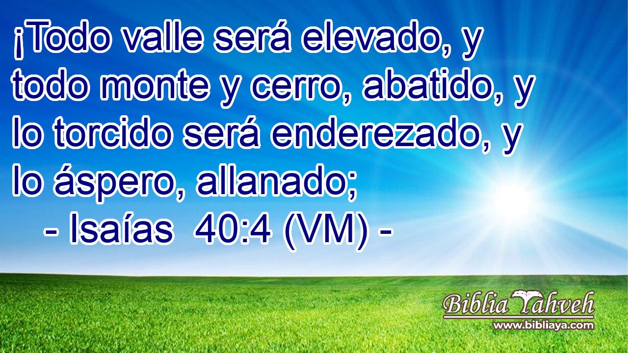  ¡Todo valle será elevado, y todo monte y cerro, abatido, y lo torcido será enderezado, y lo áspero, allanado; 
