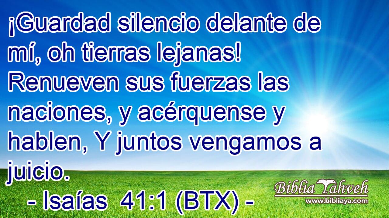 ¡Guardad silencio delante de mí, oh tierras lejanas! Renueven sus fuerzas las naciones, y acérquense y hablen, Y juntos vengamos a juicio.
