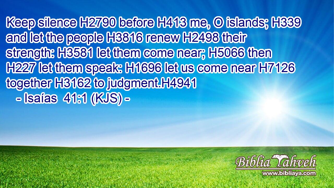 Keep silence H2790 before H413 me, O islands; H339 and let the people H3816 renew H2498 their strength: H3581 let them come near; H5066 then H227 let them speak: H1696 let us come near H7126 together H3162 to judgment.H4941