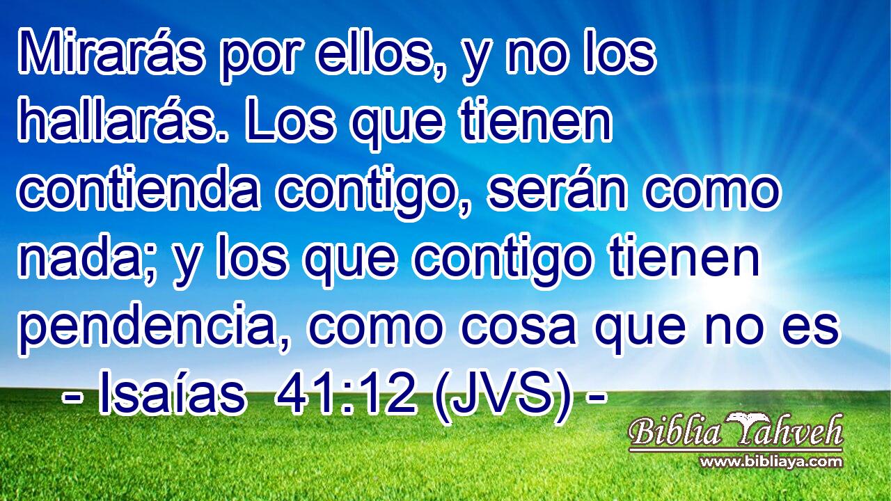 Mirarás por ellos, y no los hallarás. Los que tienen contienda contigo, serán como nada; y los que contigo tienen pendencia, como cosa que no es
