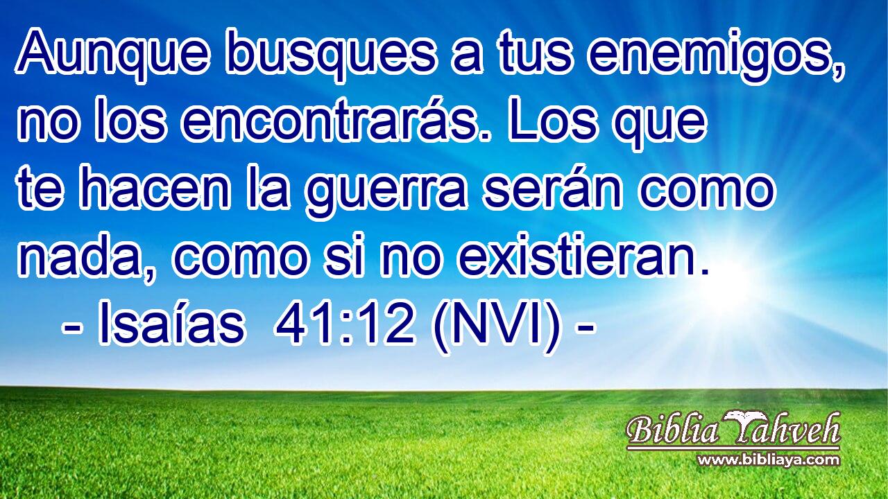  Aunque busques a tus enemigos, no los encontrarás. Los que te hacen la guerra serán como nada, como si no existieran. 