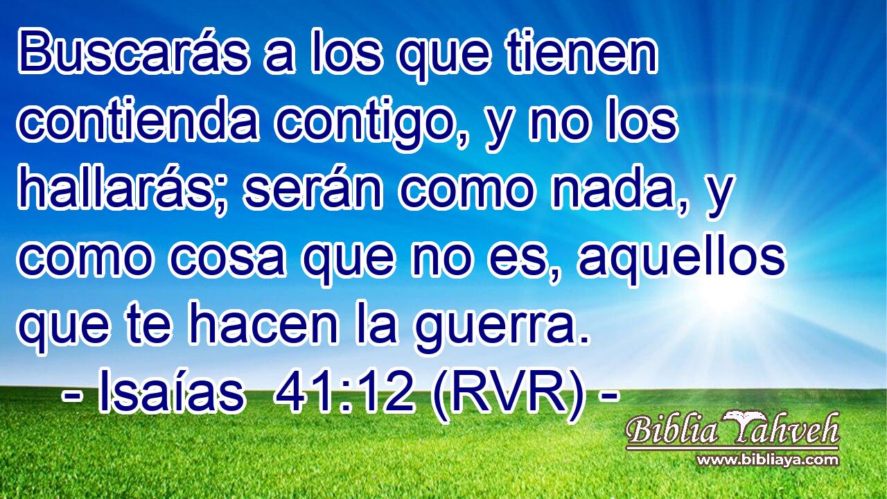 Buscarás a los que tienen contienda contigo, y no los hallarás; serán como nada, y como cosa que no es, aquellos que te hacen la guerra.
