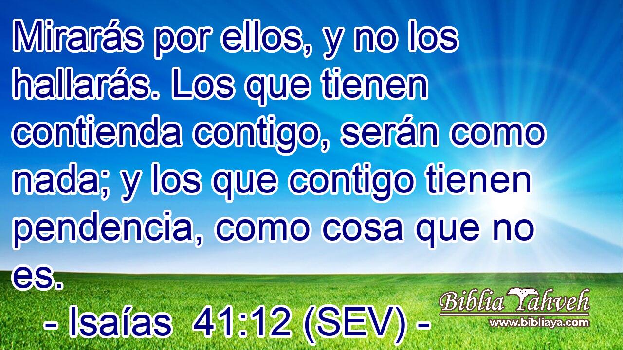 Mirarás por ellos, y no los hallarás. Los que tienen contienda contigo, serán como nada; y los que contigo tienen pendencia, como cosa que no es.