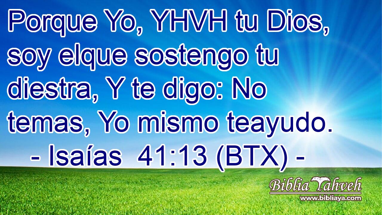 Porque Yo, YHVH tu Dios, soy elque sostengo tu diestra, Y te digo: No temas, Yo mismo teayudo.