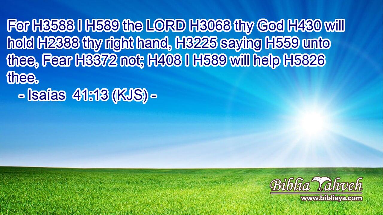 For H3588 I H589 the LORD H3068 thy God H430 will hold H2388 thy right hand, H3225 saying H559 unto thee, Fear H3372 not; H408 I H589 will help H5826 thee.