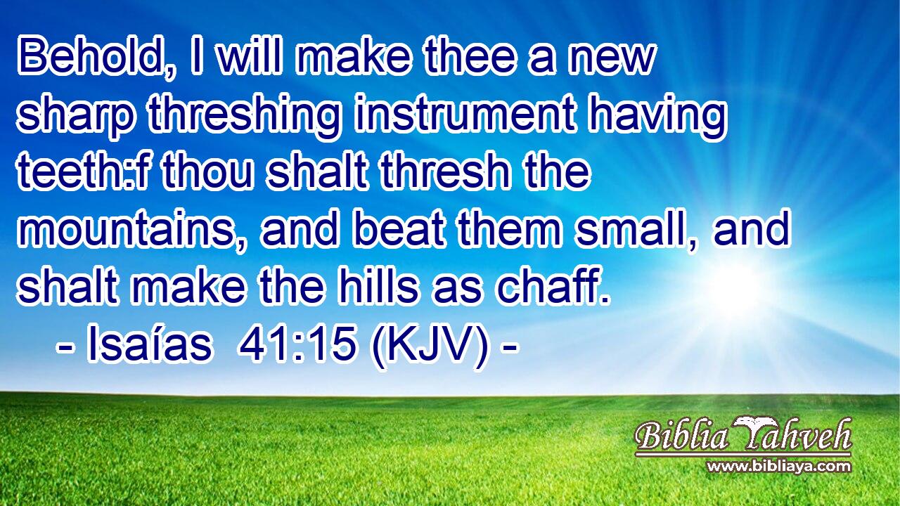 Behold, I will make thee a new sharp threshing instrument having teeth:f thou shalt thresh the mountains, and beat them small, and shalt make the hills as chaff.