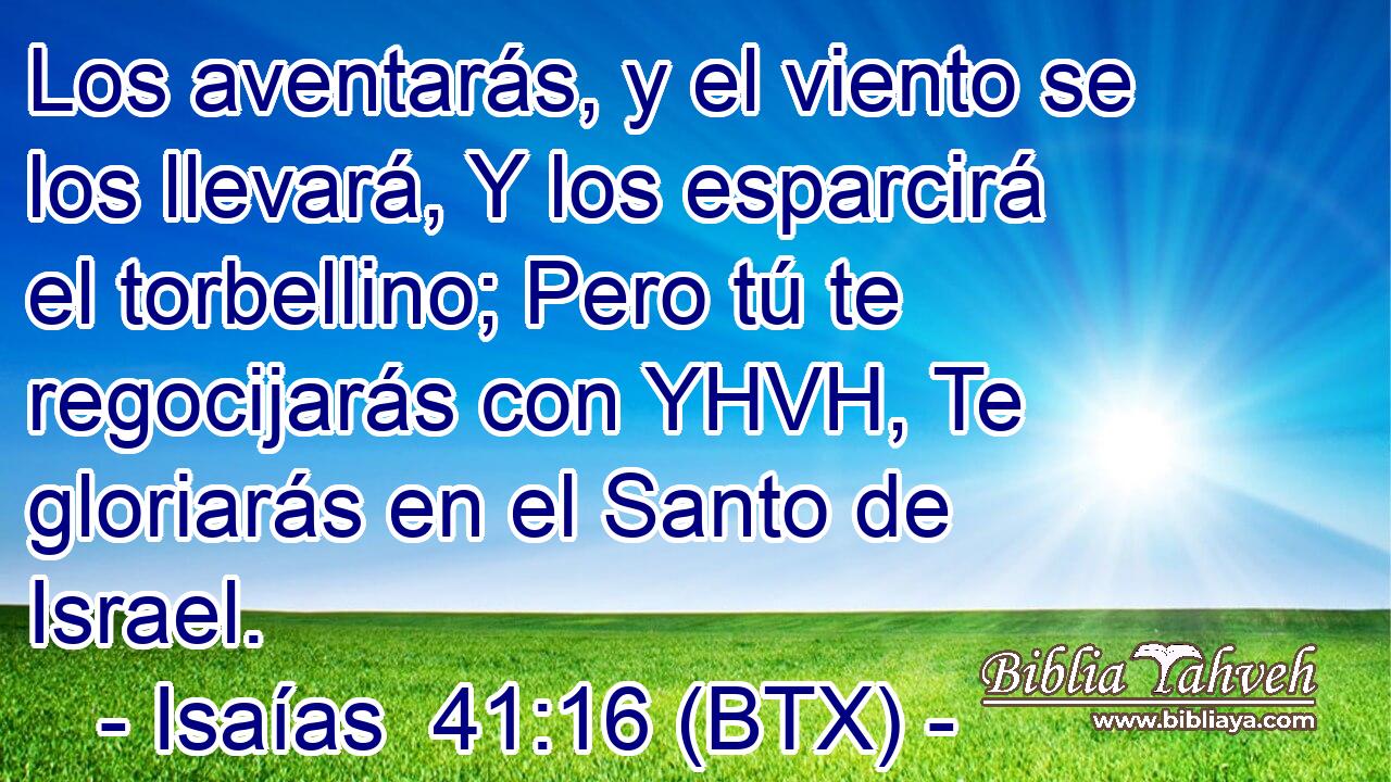 Los aventarás, y el viento se los llevará, Y los esparcirá el torbellino; Pero tú te regocijarás con YHVH, Te gloriarás en el Santo de Israel.