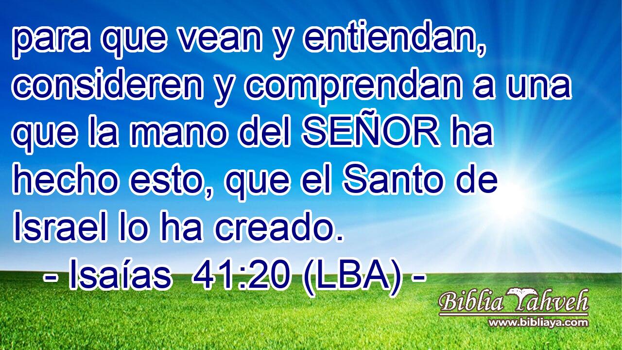 para que vean y entiendan, consideren y comprendan a una que la mano del SEÑOR ha hecho esto, que el Santo de Israel lo ha creado.
