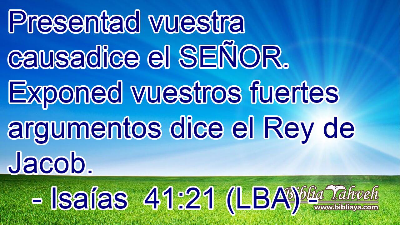 Presentad vuestra causadice el SEÑOR. Exponed vuestros fuertes argumentos dice el Rey de Jacob.