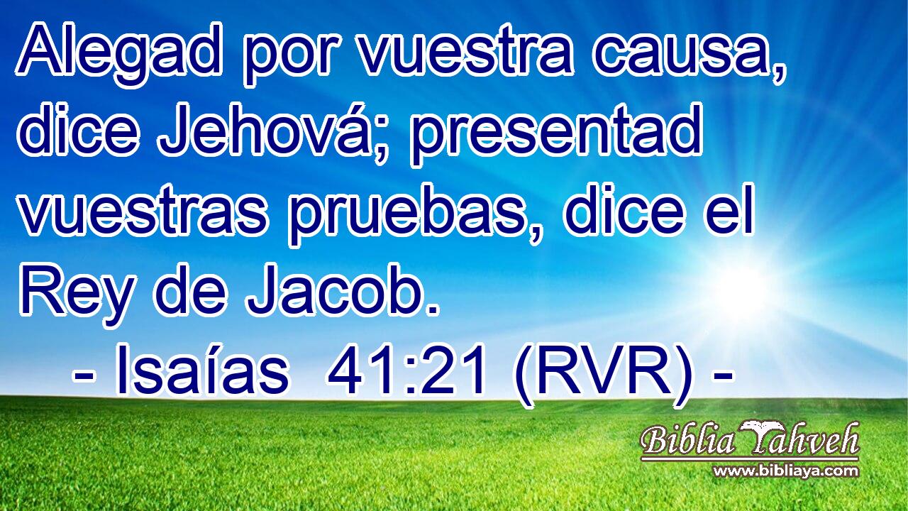 Alegad por vuestra causa, dice Jehová; presentad vuestras pruebas, dice el Rey de Jacob.