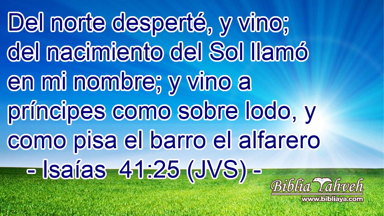 Del norte desperté, y vino; del nacimiento del Sol llamó en mi nombre; y vino a príncipes como sobre lodo, y como pisa el barro el alfarero