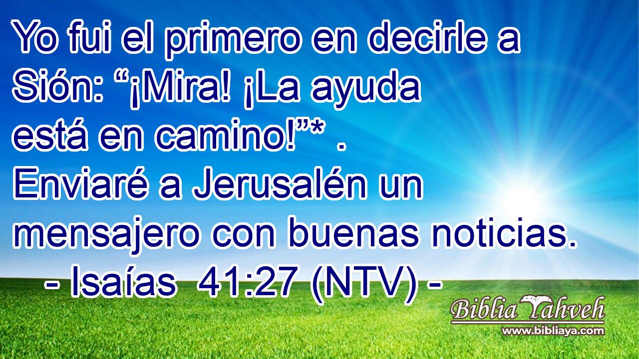 Yo fui el primero en decirle a Sión: “¡Mira! ¡La ayuda está en camino!”* . Enviaré a Jerusalén un mensajero con buenas noticias.