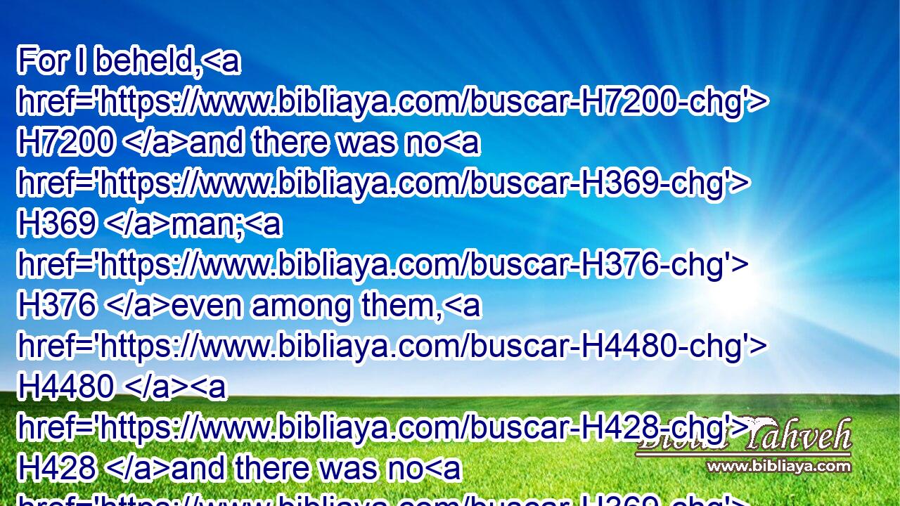 For I beheld, H7200 and there was no H369 man; H376 even among them, H4480  H428 and there was no H369 counsellor, H3289 that, when I asked H7592 of them, could answer H7725 a word.H1697