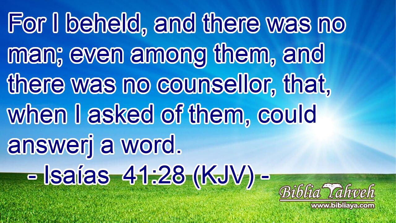For I beheld, and there was no man; even among them, and there was no counsellor, that, when I asked of them, could answerj a word.