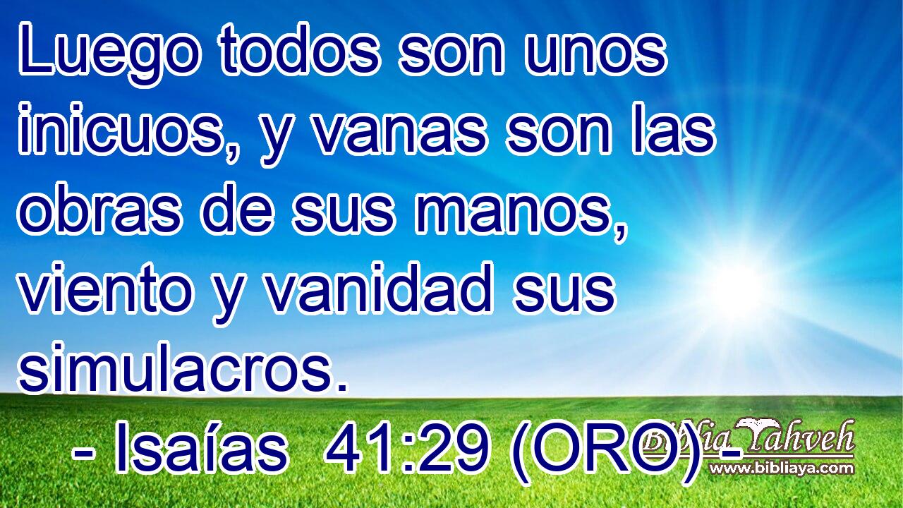  Luego todos son unos inicuos, y vanas son las obras de sus manos, viento y vanidad sus simulacros. 