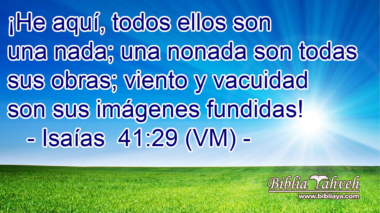  ¡He aquí, todos ellos son una nada; una nonada son todas sus obras; viento y vacuidad son sus imágenes fundidas! 