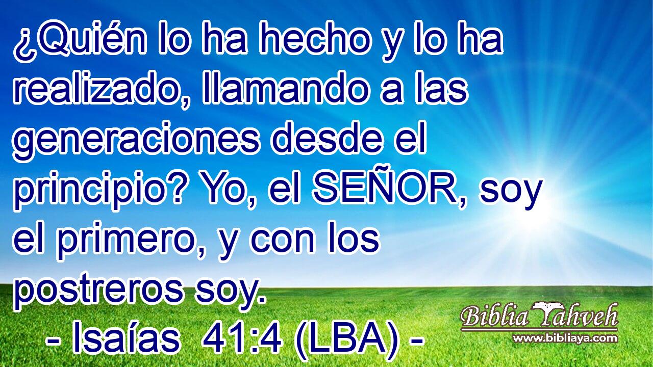 ¿Quién lo ha hecho y lo ha realizado, llamando a las generaciones desde el principio? Yo, el SEÑOR, soy el primero, y con los postreros soy.